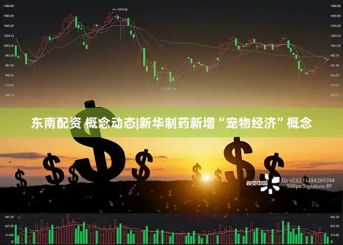 东南配资 概念动态|新华制药新增“宠物经济”概念