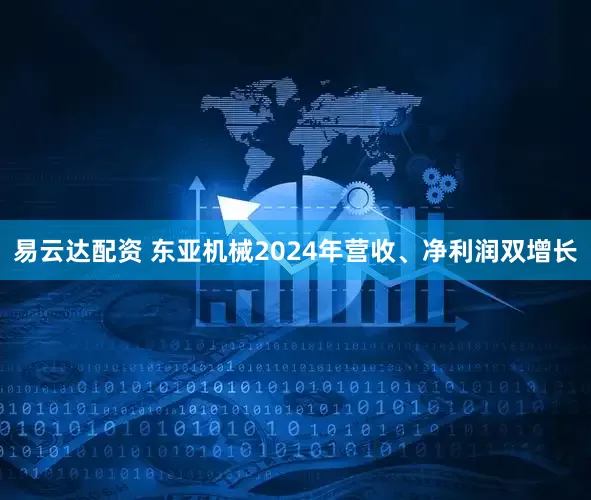 易云达配资 东亚机械2024年营收、净利润双增长