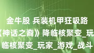 金牛股 兵装机甲狂吸路人眼球 《神话之裔》降临核聚变_玩家_游戏_战斗