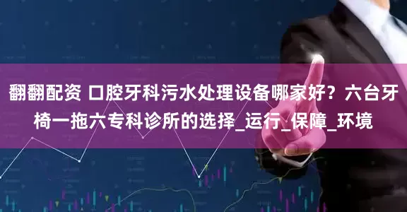 翻翻配资 口腔牙科污水处理设备哪家好？六台牙椅一拖六专科诊所的选择_运行_保障_环境