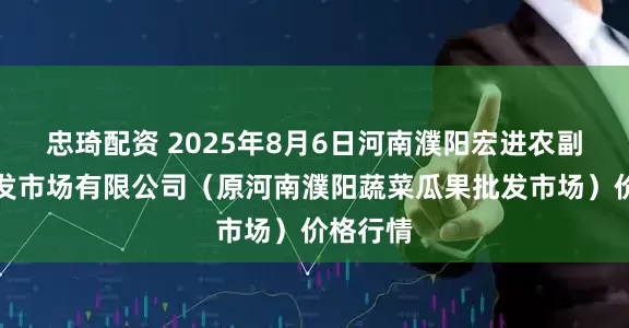 忠琦配资 2025年8月6日河南濮阳宏进农副产品批发市场有限公司（原河南濮阳蔬菜瓜果批发市场）价格行情