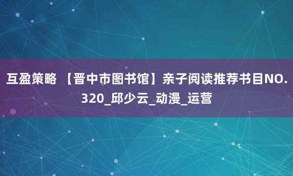 互盈策略 【晋中市图书馆】亲子阅读推荐书目NO.320_邱少云_动漫_运营