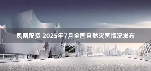 凤凰配资 2025年7月全国自然灾害情况发布