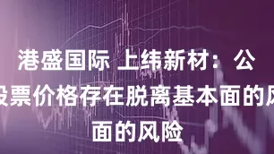 港盛国际 上纬新材：公司股票价格存在脱离基本面的风险