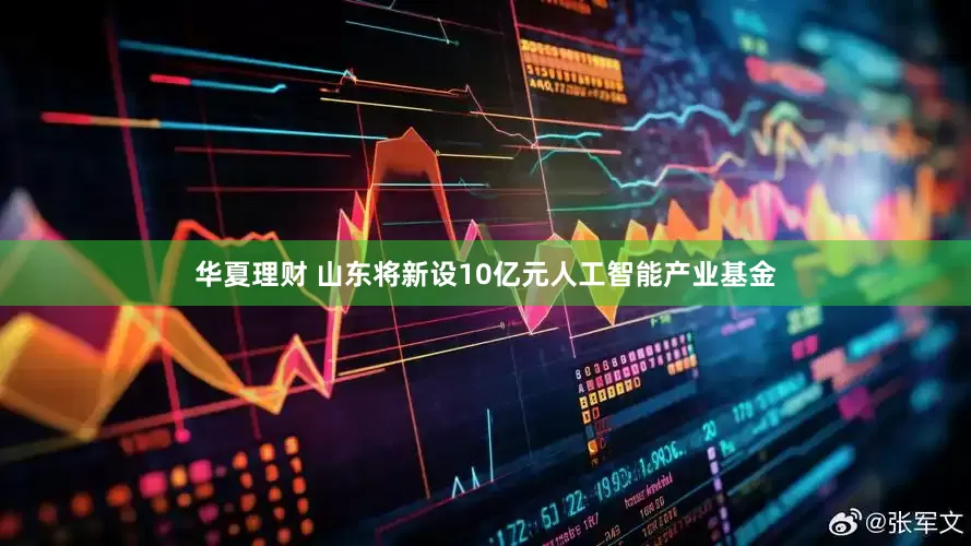 华夏理财 山东将新设10亿元人工智能产业基金