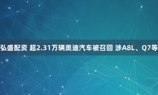 弘盛配资 超2.31万辆奥迪汽车被召回 涉A8L、Q7等