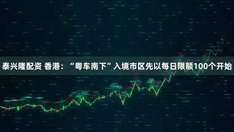 泰兴隆配资 香港：“粤车南下”入境市区先以每日限额100个开始