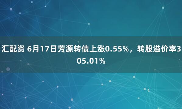 汇配资 6月17日芳源转债上涨0.55%，转股溢价率305.01%