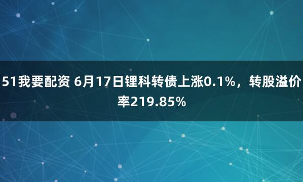 51我要配资 6月17日锂科转债上涨0.1%，转股溢价率219.85%