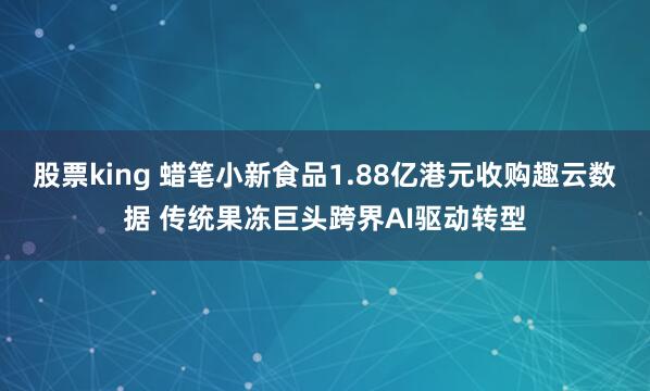 股票king 蜡笔小新食品1.88亿港元收购趣云数据 传统果冻巨头跨界AI驱动转型
