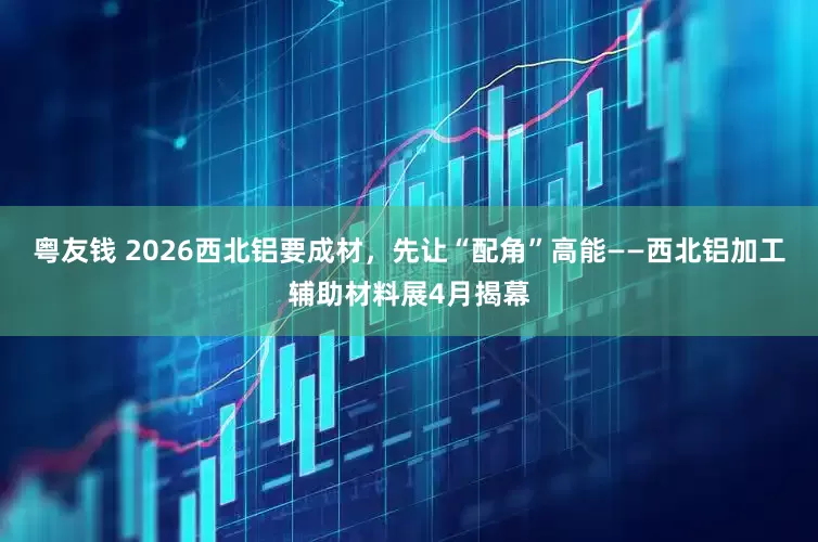 粤友钱 2026西北铝要成材，先让“配角”高能——西北铝加工辅助材料展4月揭幕