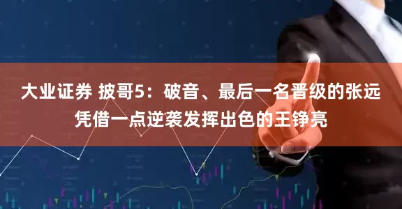 大业证券 披哥5：破音、最后一名晋级的张远凭借一点逆袭发挥出色的王铮亮