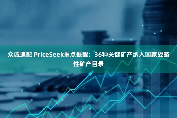 众诚速配 PriceSeek重点提醒：36种关键矿产纳入国家战略性矿产目录