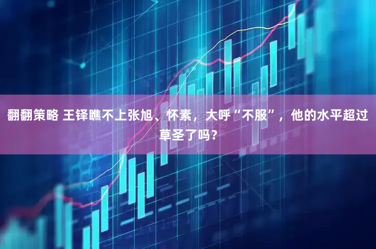 翻翻策略 王铎瞧不上张旭、怀素，大呼“不服”，他的水平超过草圣了吗？